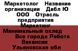 Маркетолог › Название организации ­ Дабл Ю, ООО › Отрасль предприятия ­ Маркетинг › Минимальный оклад ­ 30 000 - Все города Работа » Вакансии   . Ульяновская обл.,Барыш г.